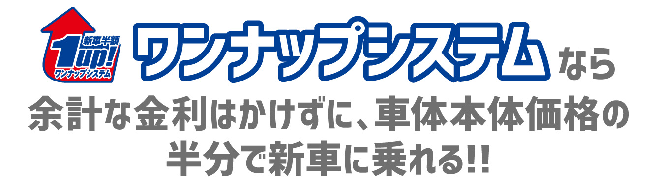 ワンナップシステムなら余計な金利はかけずに、車体本体価格の半分で新車に乗れる!!